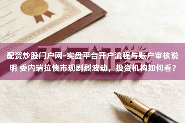 配资炒股门户网-实盘平台开户流程与账户审核说明 委内瑞拉债市现剧烈波动，投资机构如何看？
