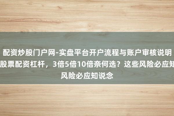 配资炒股门户网-实盘平台开户流程与账户审核说明 长沙股票配资杠杆，3倍5倍10倍奈何选？这些风险必应知说念