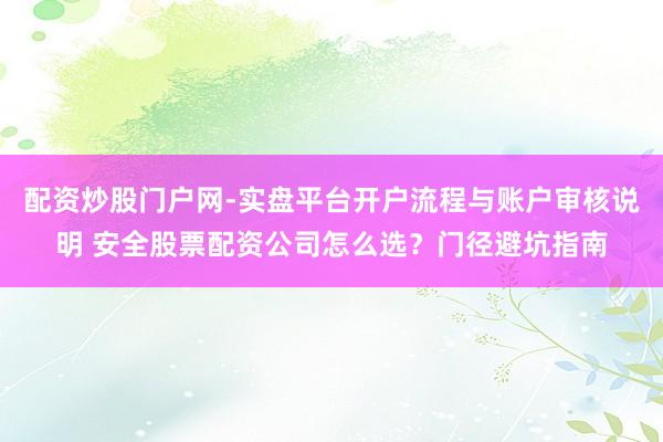 配资炒股门户网-实盘平台开户流程与账户审核说明 安全股票配资公司怎么选？门径避坑指南
