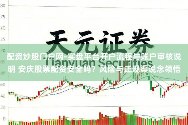 配资炒股门户网-实盘平台开户流程与账户审核说明 安庆股票配资安全吗？风险与正规渠说念领悟