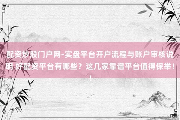 配资炒股门户网-实盘平台开户流程与账户审核说明 好配资平台有哪些？这几家靠谱平台值得保举！