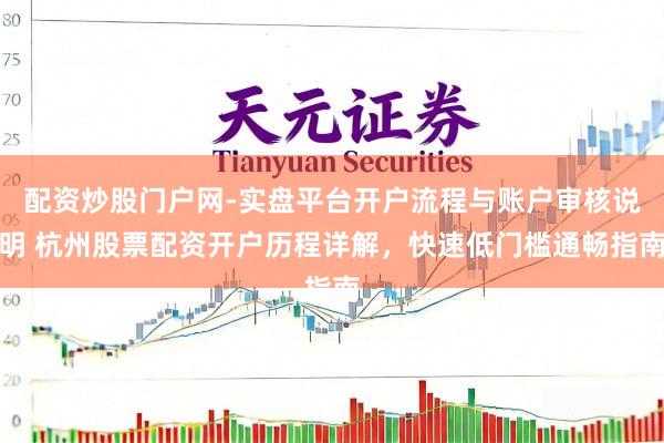 配资炒股门户网-实盘平台开户流程与账户审核说明 杭州股票配资开户历程详解，快速低门槛通畅指南