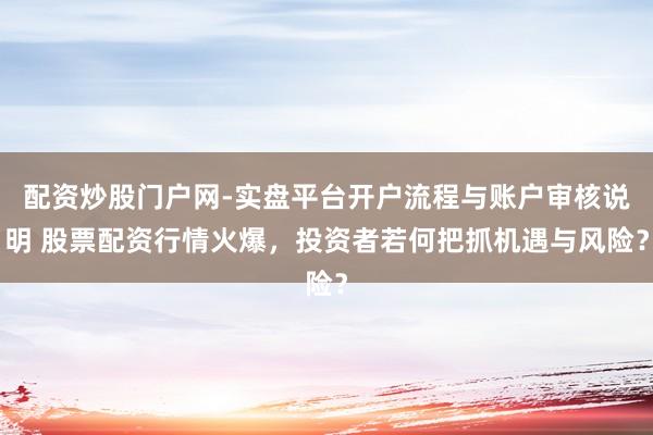 配资炒股门户网-实盘平台开户流程与账户审核说明 股票配资行情火爆，投资者若何把抓机遇与风险？