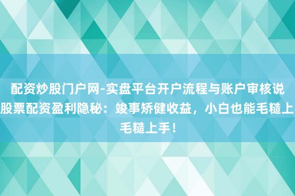 配资炒股门户网-实盘平台开户流程与账户审核说明 股票配资盈利隐秘：竣事矫健收益，小白也能毛糙上手！