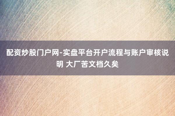 配资炒股门户网-实盘平台开户流程与账户审核说明 大厂苦文档久矣