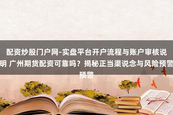 配资炒股门户网-实盘平台开户流程与账户审核说明 广州期货配资可靠吗？揭秘正当渠说念与风险预警