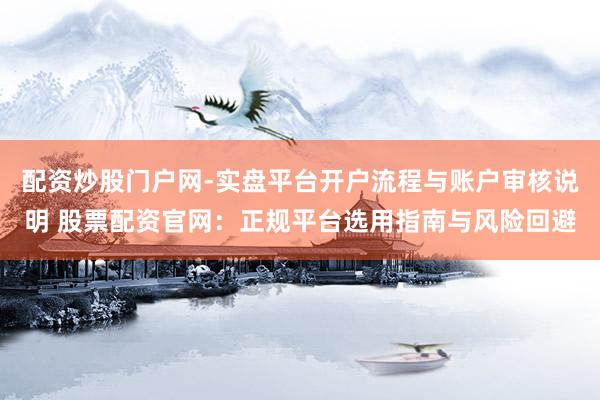 配资炒股门户网-实盘平台开户流程与账户审核说明 股票配资官网：正规平台选用指南与风险回避