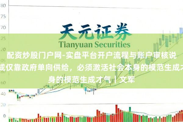 配资炒股门户网-实盘平台开户流程与账户审核说明 吉祥不成仅靠政府单向供给，必须激活社会本身的模范生成才气｜文军