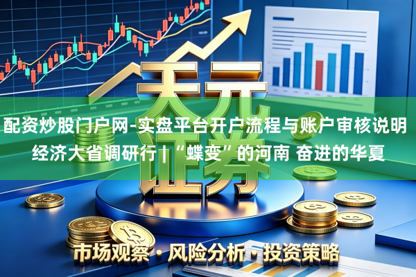 配资炒股门户网-实盘平台开户流程与账户审核说明 经济大省调研行 | “蝶变”的河南 奋进的华夏