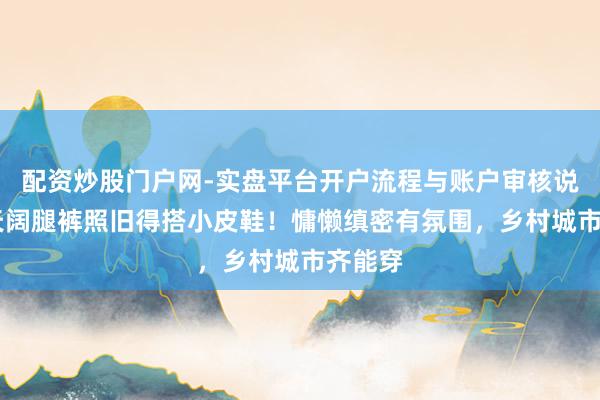配资炒股门户网-实盘平台开户流程与账户审核说明 冬天阔腿裤照旧得搭小皮鞋！慵懒缜密有氛围，乡村城市齐能穿