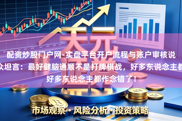 配资炒股门户网-实盘平台开户流程与账户审核说明 脑科民众坦言：最好健脑通顺不是打牌棋战，好多东说念主都作念错了！