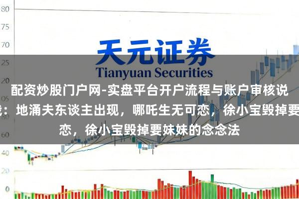 配资炒股门户网-实盘平台开户流程与账户审核说明 非东谈主哉：地涌夫东谈主出现，哪吒生无可恋，徐小宝毁掉要妹妹的念念法