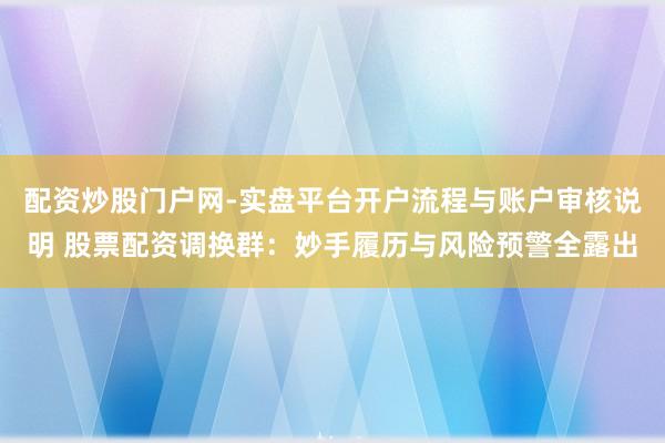 配资炒股门户网-实盘平台开户流程与账户审核说明 股票配资调换群：妙手履历与风险预警全露出