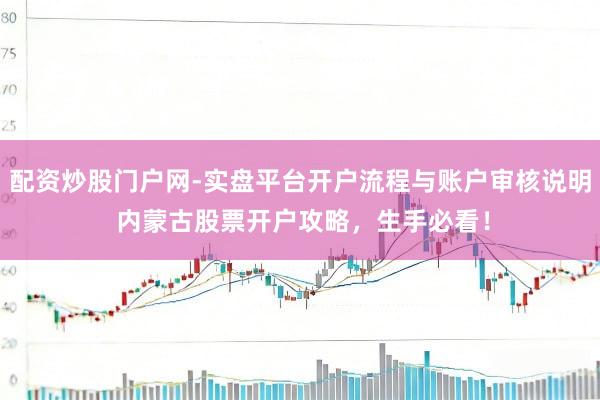 配资炒股门户网-实盘平台开户流程与账户审核说明 内蒙古股票开户攻略，生手必看！