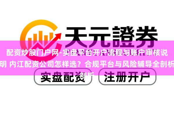 配资炒股门户网-实盘平台开户流程与账户审核说明 内江配资公司怎样选？合规平台与风险辅导全剖析