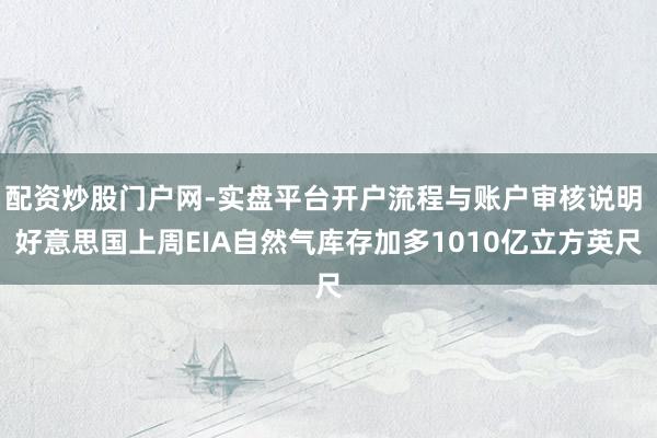配资炒股门户网-实盘平台开户流程与账户审核说明 好意思国上周EIA自然气库存加多1010亿立方英尺