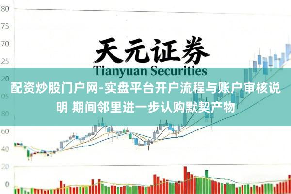 配资炒股门户网-实盘平台开户流程与账户审核说明 期间邻里进一步认购默契产物