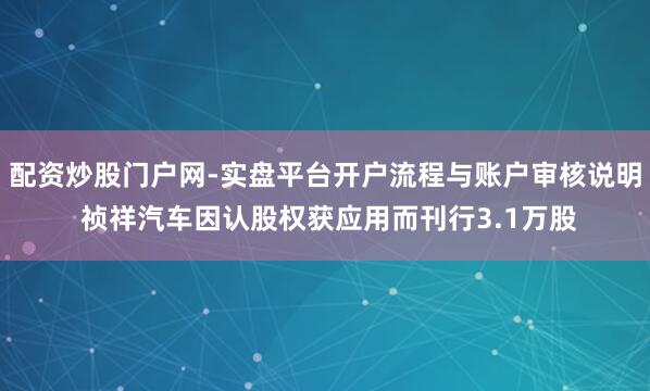 配资炒股门户网-实盘平台开户流程与账户审核说明 祯祥汽车因认股权获应用而刊行3.1万股