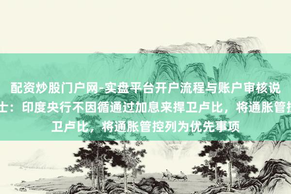 配资炒股门户网-实盘平台开户流程与账户审核说明 音讯东谈主士：印度央行不因循通过加息来捍卫卢比，将通胀管控列为优先事项
