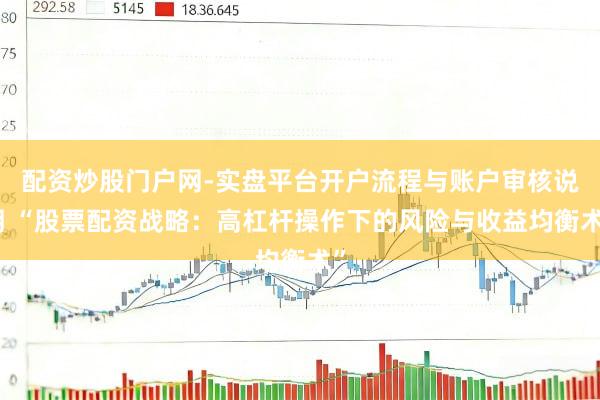 配资炒股门户网-实盘平台开户流程与账户审核说明 “股票配资战略：高杠杆操作下的风险与收益均衡术”