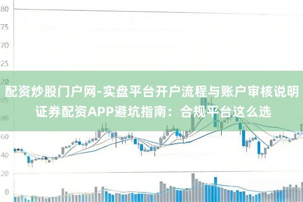 配资炒股门户网-实盘平台开户流程与账户审核说明 证券配资APP避坑指南：合规平台这么选