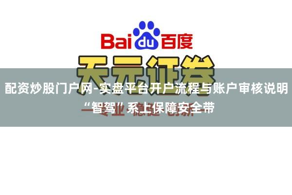 配资炒股门户网-实盘平台开户流程与账户审核说明 “智驾”系上保障安全带