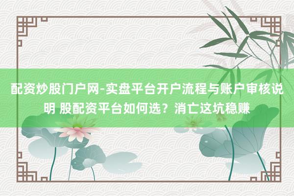 配资炒股门户网-实盘平台开户流程与账户审核说明 股配资平台如何选？消亡这坑稳赚