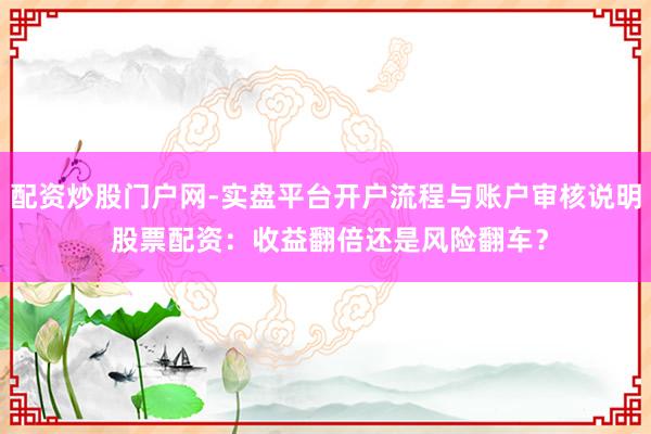 配资炒股门户网-实盘平台开户流程与账户审核说明 股票配资：收益翻倍还是风险翻车？
