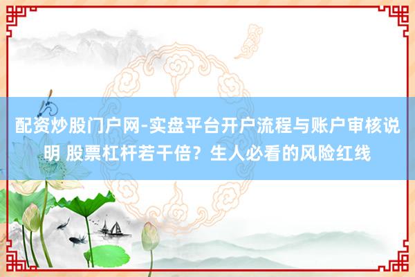 配资炒股门户网-实盘平台开户流程与账户审核说明 股票杠杆若干倍？生人必看的风险红线
