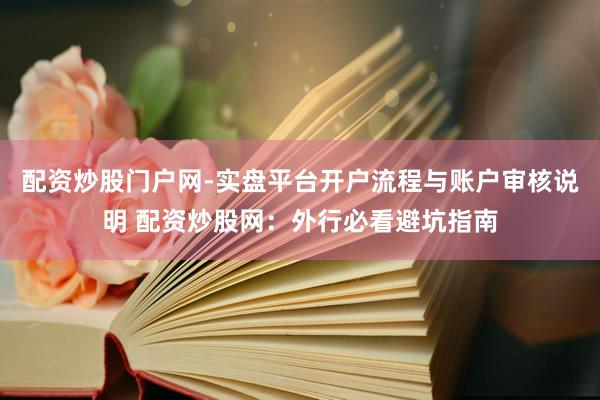 配资炒股门户网-实盘平台开户流程与账户审核说明 配资炒股网：外行必看避坑指南