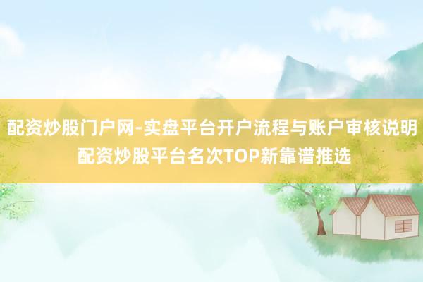 配资炒股门户网-实盘平台开户流程与账户审核说明 配资炒股平台名次TOP新靠谱推选