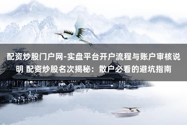 配资炒股门户网-实盘平台开户流程与账户审核说明 配资炒股名次揭秘：散户必看的避坑指南