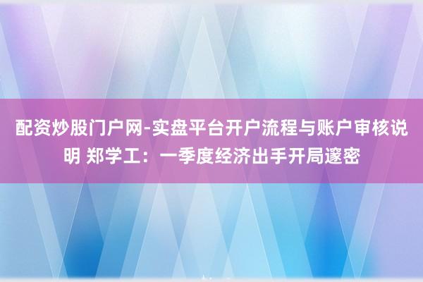配资炒股门户网-实盘平台开户流程与账户审核说明 郑学工：一季度经济出手开局邃密