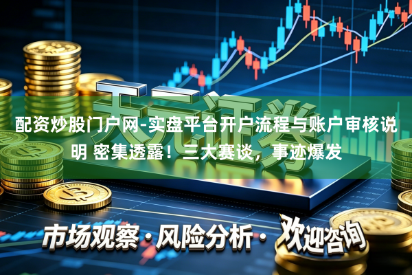 配资炒股门户网-实盘平台开户流程与账户审核说明 密集透露！三大赛谈，事迹爆发