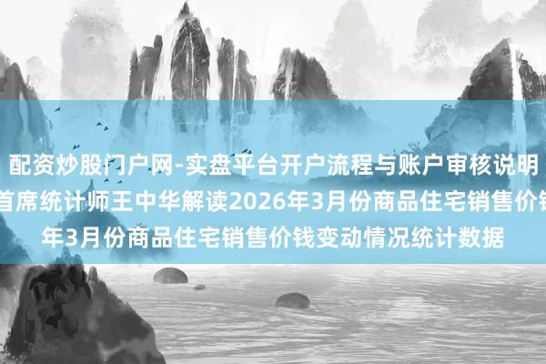 配资炒股门户网-实盘平台开户流程与账户审核说明 国度统计局城市司首席统计师王中华解读2026年3月份商品住宅销售价钱变动情况统计数据