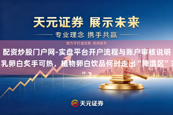 配资炒股门户网-实盘平台开户流程与账户审核说明 乳卵白炙手可热，植物卵白饮品何时走出“降温区”？