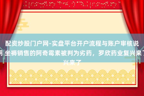 配资炒股门户网-实盘平台开户流程与账户审核说明 坐褥销售的阿奇霉素被判为劣药，罗欣药业复兴来了