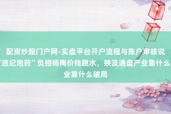 配资炒股门户网-实盘平台开户流程与账户审核说明 “违纪泡药”负担杨梅价钱跳水，殃及通盘产业靠什么破局