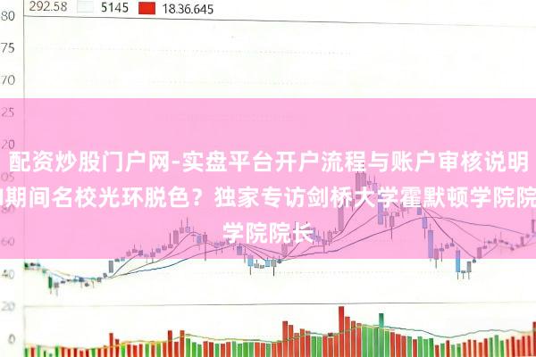 配资炒股门户网-实盘平台开户流程与账户审核说明 AI期间名校光环脱色？独家专访剑桥大学霍默顿学院院长