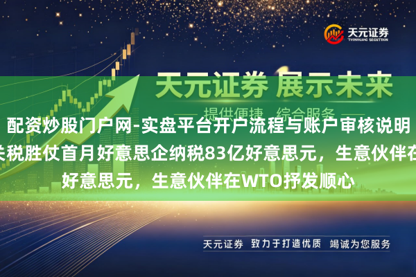 配资炒股门户网-实盘平台开户流程与账户审核说明 好意思国122关税胜仗首月好意思企纳税83亿好意思元，生意伙伴在WTO抒发顺心