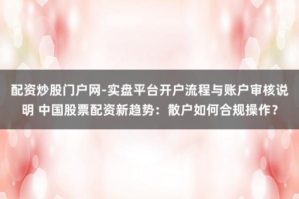 配资炒股门户网-实盘平台开户流程与账户审核说明 中国股票配资新趋势：散户如何合规操作？