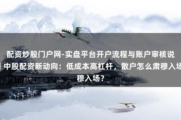 配资炒股门户网-实盘平台开户流程与账户审核说明 中股配资新动向：低成本高杠杆，散户怎么肃穆入场？