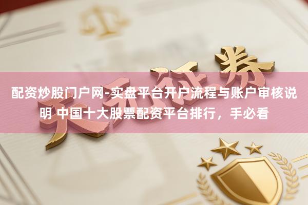 配资炒股门户网-实盘平台开户流程与账户审核说明 中国十大股票配资平台排行，手必看