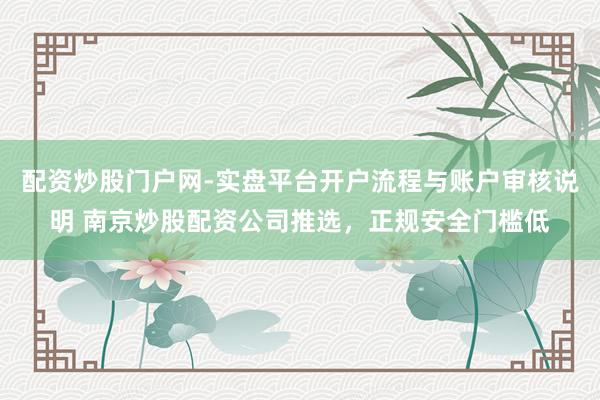 配资炒股门户网-实盘平台开户流程与账户审核说明 南京炒股配资公司推选，正规安全门槛低