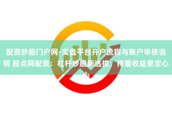 配资炒股门户网-实盘平台开户流程与账户审核说明 股点网配资：杠杆炒股新选拔，持重收益更定心