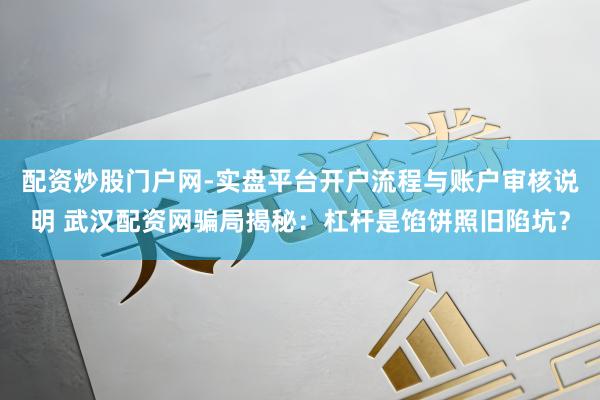 配资炒股门户网-实盘平台开户流程与账户审核说明 武汉配资网骗局揭秘：杠杆是馅饼照旧陷坑？