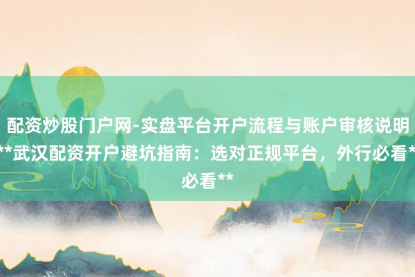 配资炒股门户网-实盘平台开户流程与账户审核说明 **武汉配资开户避坑指南：选对正规平台，外行必看**