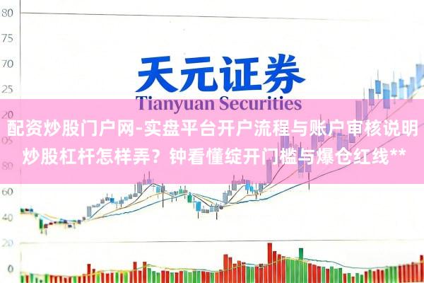 配资炒股门户网-实盘平台开户流程与账户审核说明 炒股杠杆怎样弄？钟看懂绽开门槛与爆仓红线**