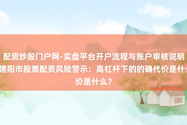 配资炒股门户网-实盘平台开户流程与账户审核说明 > 建阳市股票配资风险警示：高杠杆下的的确代价是什么？