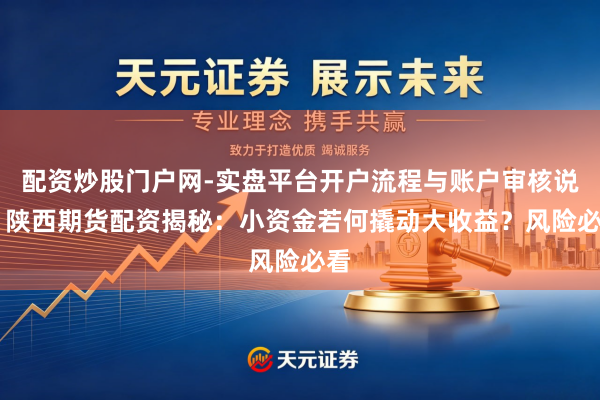配资炒股门户网-实盘平台开户流程与账户审核说明 陕西期货配资揭秘：小资金若何撬动大收益？风险必看